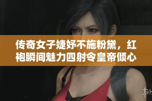 传奇女子婕妤不施粉黛，红袍瞬间魅力四射令皇帝倾心