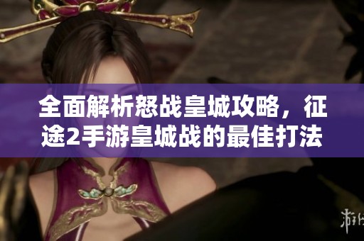 全面解析怒战皇城攻略，征途2手游皇城战的最佳打法技巧