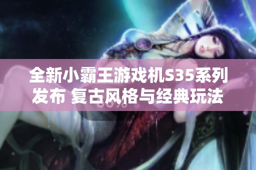 全新小霸王游戏机S35系列发布 复古风格与经典玩法完美结合