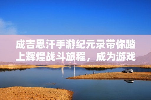 成吉思汗手游纪元录带你踏上辉煌战斗旅程，成为游戏大富豪
