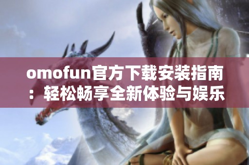 omofun官方下载安装指南：轻松畅享全新体验与娱乐内容