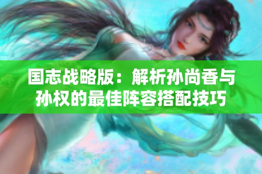国志战略版：解析孙尚香与孙权的最佳阵容搭配技巧