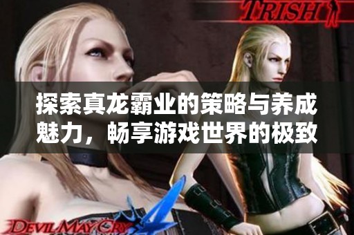 探索真龙霸业的策略与养成魅力，畅享游戏世界的极致体验