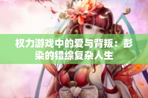 权力游戏中的爱与背叛：彭染的错综复杂人生
