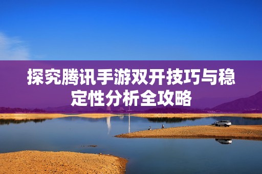 探究腾讯手游双开技巧与稳定性分析全攻略