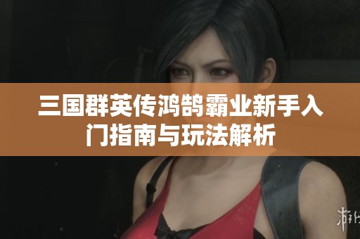三国群英传鸿鹄霸业新手入门指南与玩法解析