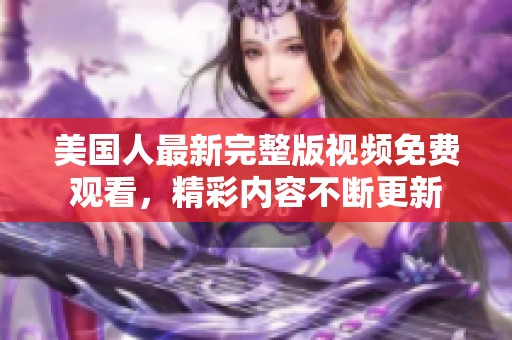 美国人最新完整版视频免费观看，精彩内容不断更新