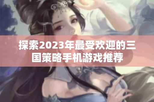 探索2023年最受欢迎的三国策略手机游戏推荐