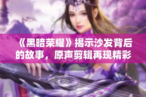 《黑暗荣耀》揭示沙发背后的故事，原声剪辑再现精彩瞬间