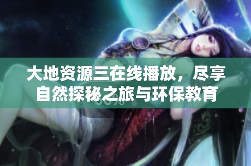大地资源三在线播放，尽享自然探秘之旅与环保教育