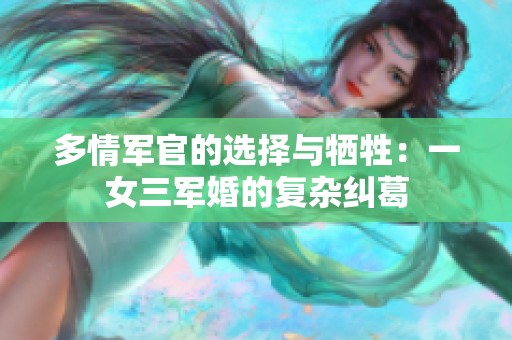 多情军官的选择与牺牲：一女三军婚的复杂纠葛