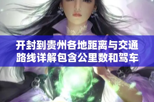 开封到贵州各地距离与交通路线详解包含公里数和驾车时间