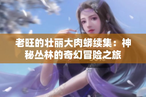 老旺的壮丽大肉蟒续集：神秘丛林的奇幻冒险之旅