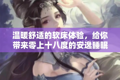 温暖舒适的软床体验，给你带来零上十八度的安逸睡眠