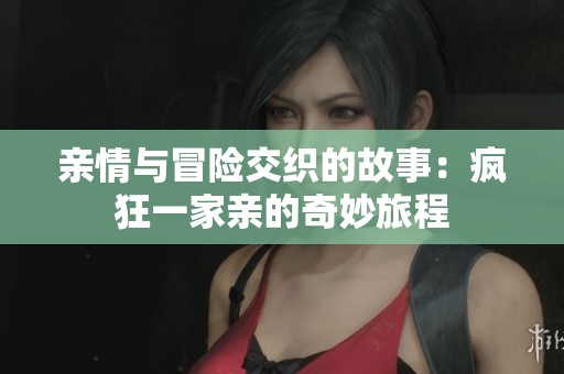 亲情与冒险交织的故事：疯狂一家亲的奇妙旅程