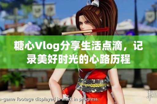 糖心Vlog分享生活点滴，记录美好时光的心路历程