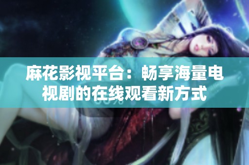 麻花影视平台：畅享海量电视剧的在线观看新方式