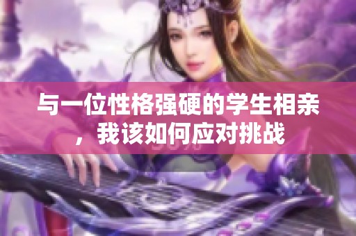 与一位性格强硬的学生相亲，我该如何应对挑战