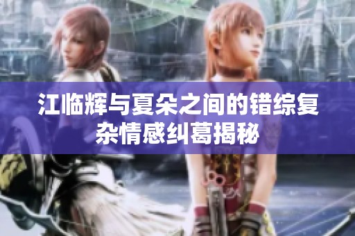 江临辉与夏朵之间的错综复杂情感纠葛揭秘