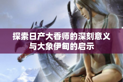 探索日产大香师的深刻意义与大象伊甸的启示