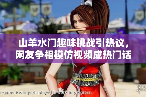 山羊水门趣味挑战引热议，网友争相模仿视频成热门话题
