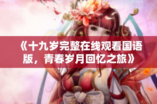《十九岁完整在线观看国语版，青春岁月回忆之旅》