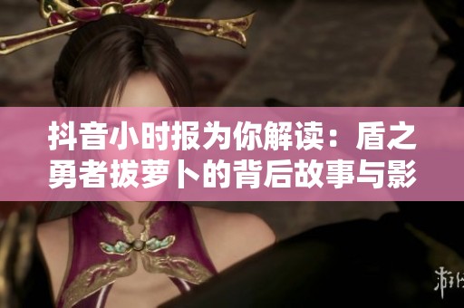抖音小时报为你解读：盾之勇者拔萝卜的背后故事与影响分析