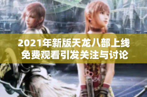 2021年新版天龙八部上线 免费观看引发关注与讨论