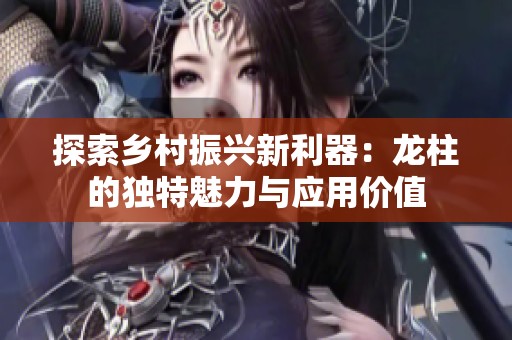 探索乡村振兴新利器：龙柱的独特魅力与应用价值