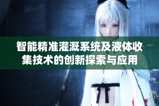 智能精准灌溉系统及液体收集技术的创新探索与应用