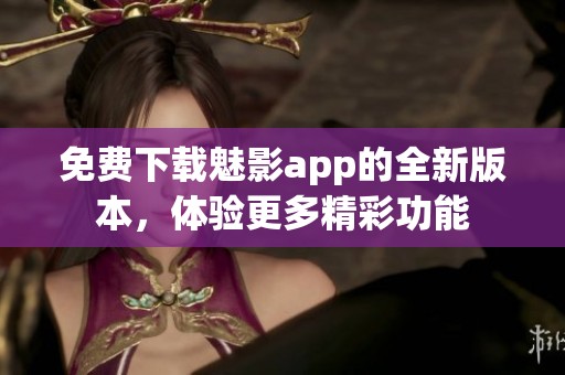 免费下载魅影app的全新版本，体验更多精彩功能