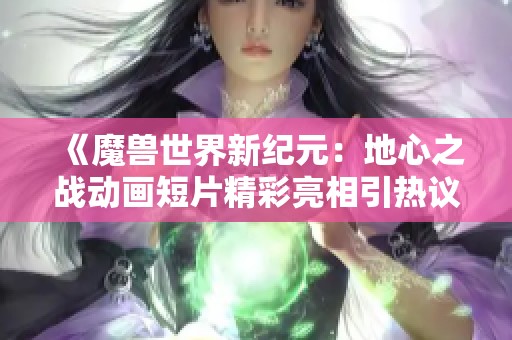 《魔兽世界新纪元：地心之战动画短片精彩亮相引热议》
