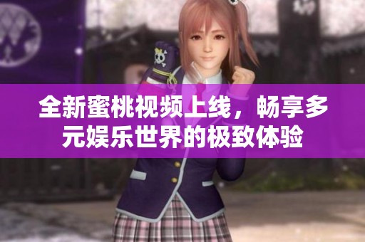 全新蜜桃视频上线，畅享多元娱乐世界的极致体验