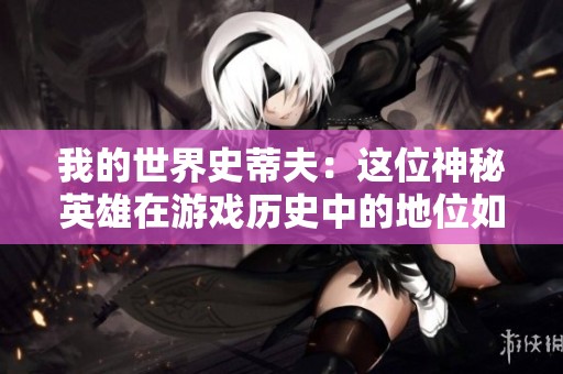 我的世界史蒂夫：这位神秘英雄在游戏历史中的地位如何解析