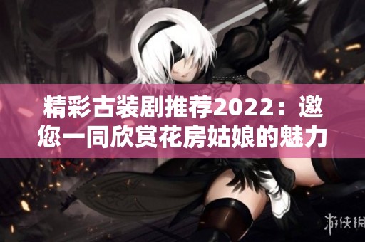 精彩古装剧推荐2022：邀您一同欣赏花房姑娘的魅力故事
