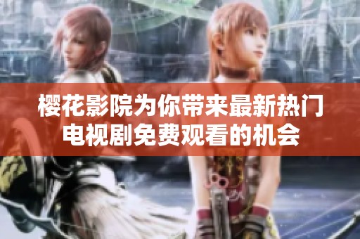 樱花影院为你带来最新热门电视剧免费观看的机会