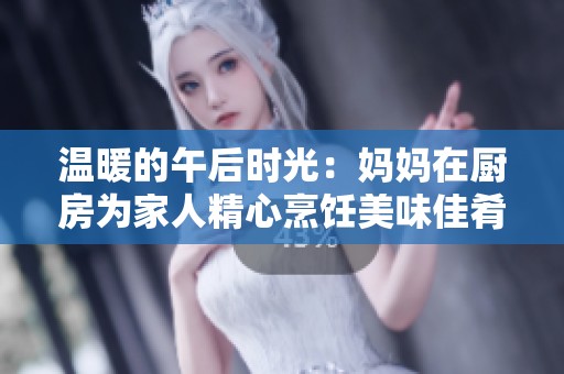 温暖的午后时光：妈妈在厨房为家人精心烹饪美味佳肴