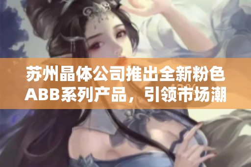 苏州晶体公司推出全新粉色ABB系列产品，引领市场潮流