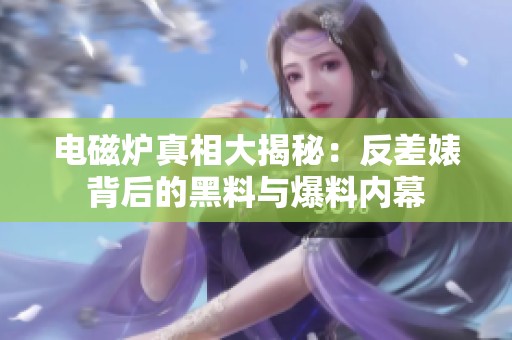电磁炉真相大揭秘：反差婊背后的黑料与爆料内幕