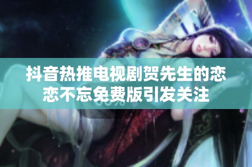 抖音热推电视剧贺先生的恋恋不忘免费版引发关注
