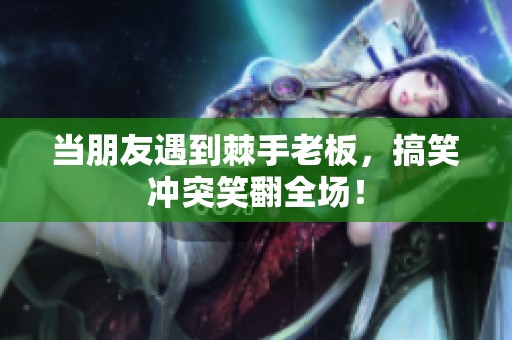 当朋友遇到棘手老板，搞笑冲突笑翻全场！