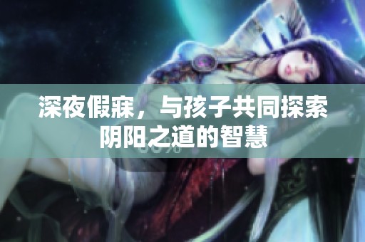 深夜假寐，与孩子共同探索阴阳之道的智慧