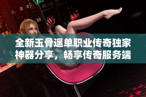 全新玉骨遥单职业传奇独家神器分享，畅享传奇服务端乐趣