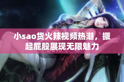 小sao货火辣视频热潮，撅起屁股展现无限魅力