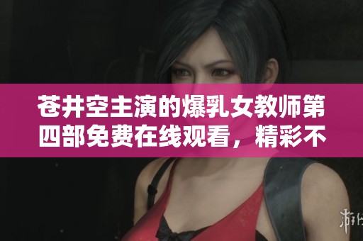 苍井空主演的爆乳女教师第四部免费在线观看，精彩不容错过！