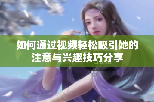 如何通过视频轻松吸引她的注意与兴趣技巧分享