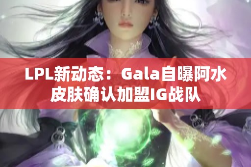 LPL新动态：Gala自曝阿水皮肤确认加盟IG战队