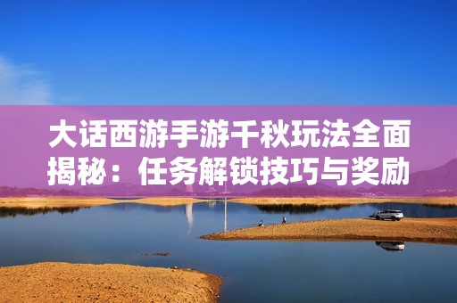 大话西游手游千秋玩法全面揭秘：任务解锁技巧与奖励获取攻略