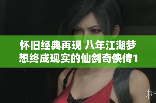 怀旧经典再现 八年江湖梦想终成现实的仙剑奇侠传1重制版