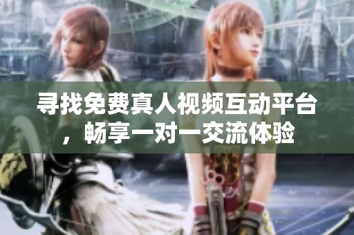 寻找免费真人视频互动平台，畅享一对一交流体验